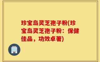 珍宝岛灵芝孢子粉(珍宝岛灵芝孢子粉：保健佳品，功效卓著)