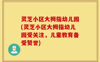 灵芝小区大拇指幼儿园(灵芝小区大拇指幼儿园受关注，儿童教育备受赞誉)