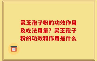 灵芝孢子粉的功效作用及吃法用量？灵芝孢子粉的功效和作用是什么