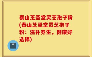 泰山芝圣堂灵芝孢子粉(泰山芝圣堂灵芝孢子粉：滋补养生，健康好选择)