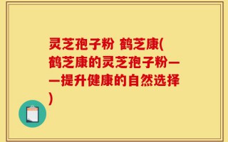 灵芝孢子粉 鹤芝康(鹤芝康的灵芝孢子粉——提升健康的自然选择)