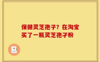保健灵芝孢子？在淘宝买了一瓶灵芝孢孑粉