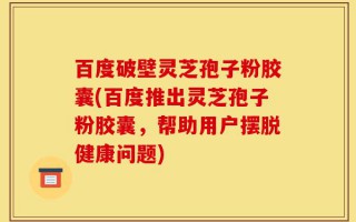 百度破壁灵芝孢子粉胶囊(百度推出灵芝孢子粉胶囊，帮助用户摆脱健康问题)