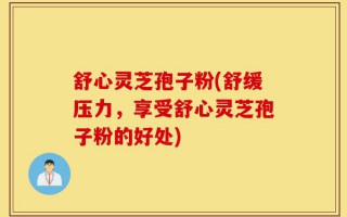舒心灵芝孢子粉(舒缓压力，享受舒心灵芝孢子粉的好处)
