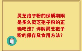 灵芝孢子粉的保质期限是多久灵芝孢子粉的正确吃法？详解灵芝孢子粉的保存及食用方法？