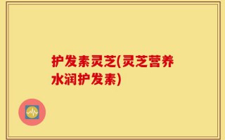 护发素灵芝(灵芝营养水润护发素)