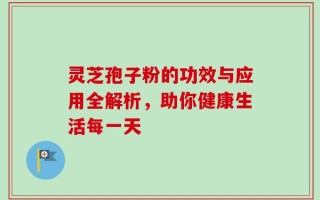 灵芝孢子粉的功效与应用全解析，助你健康生活每一天