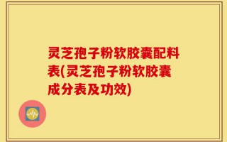 灵芝孢子粉软胶囊配料表(灵芝孢子粉软胶囊成分表及功效)