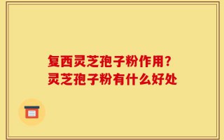复西灵芝孢子粉作用？灵芝孢子粉有什么好处