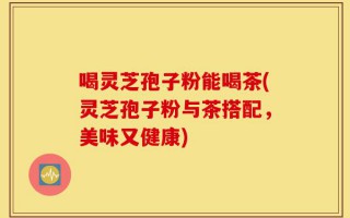 喝灵芝孢子粉能喝茶(灵芝孢子粉与茶搭配，美味又健康)