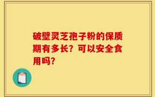 破壁灵芝孢子粉的保质期有多长？可以安全食用吗？