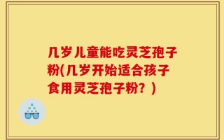 几岁儿童能吃灵芝孢子粉(几岁开始适合孩子食用灵芝孢子粉？)