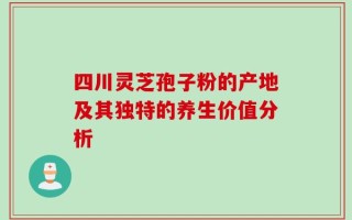 四川灵芝孢子粉的产地及其独特的养生价值分析