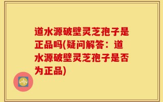 道水源破壁灵芝孢子是正品吗(疑问解答：道水源破壁灵芝孢子是否为正品)
