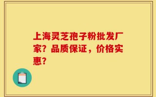 上海灵芝孢子粉批发厂家？品质保证，价格实惠？