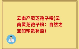 云南产灵芝孢子粉(云南灵芝孢子粉：自然之宝的珍贵补益)