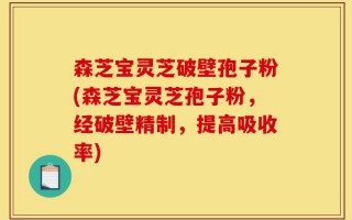 森芝宝灵芝破壁孢子粉(森芝宝灵芝孢子粉，经破壁精制，提高吸收率)