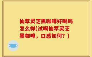 仙萃灵芝黑咖啡好喝吗怎么样(试喝仙萃灵芝黑咖啡，口感如何？)