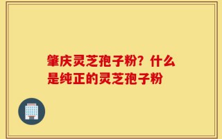 肇庆灵芝孢子粉？什么是纯正的灵芝孢子粉