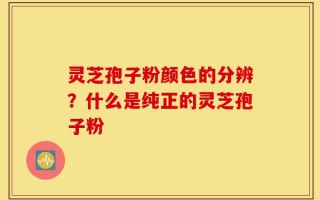 灵芝孢子粉颜色的分辨？什么是纯正的灵芝孢子粉