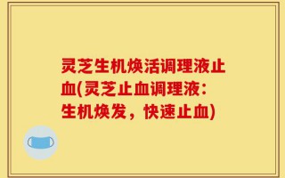 灵芝生机焕活调理液止血(灵芝止血调理液：生机焕发，快速止血)