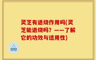 灵芝有退烧作用吗(灵芝能退烧吗？——了解它的功效与适用性)