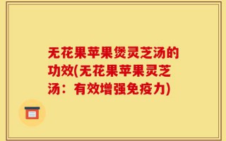 无花果苹果煲灵芝汤的功效(无花果苹果灵芝汤：有效增强免疫力)
