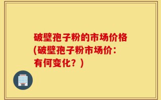破壁孢子粉的市场价格(破壁孢子粉市场价：有何变化？)