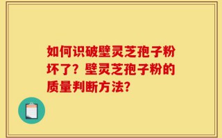 如何识破壁灵芝孢子粉坏了？壁灵芝孢子粉的质量判断方法？