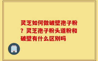 灵芝如何做破壁孢子粉？灵芝孢子粉头道粉和破壁有什么区别吗