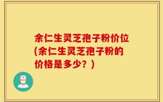 余仁生灵芝孢子粉价位(余仁生灵芝孢子粉的价格是多少？)