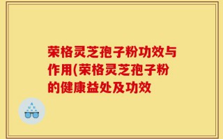 荣格灵芝孢子粉功效与作用(荣格灵芝孢子粉的健康益处及功效
