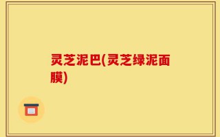 灵芝泥巴(灵芝绿泥面膜)