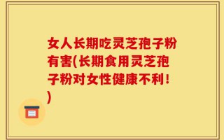女人长期吃灵芝孢子粉有害(长期食用灵芝孢子粉对女性健康不利！)