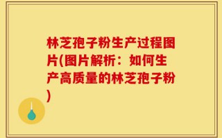 林芝孢子粉生产过程图片(图片解析：如何生产高质量的林芝孢子粉)