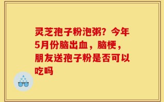 灵芝孢子粉泡粥？今年5月份脑出血，脑梗，朋友送孢子粉是否可以吃吗