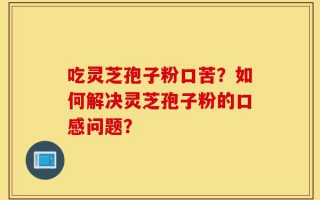 吃灵芝孢子粉口苦？如何解决灵芝孢子粉的口感问题？