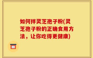 如何拌灵芝孢子粉(灵芝孢子粉的正确食用方法，让你吃得更健康)