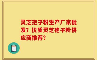 灵芝孢子粉生产厂家批发？优质灵芝孢子粉供应商推荐？