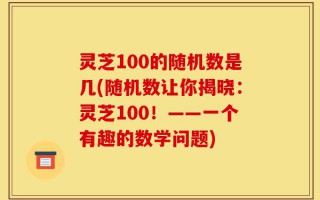 灵芝100的随机数是几(随机数让你揭晓：灵芝100！——一个有趣的数学问题)