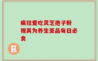 疯狂爱吃灵芝孢子粉 视其为养生圣品每日必食