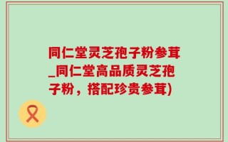 同仁堂灵芝孢子粉参茸_同仁堂高品质灵芝孢子粉，搭配珍贵参茸)