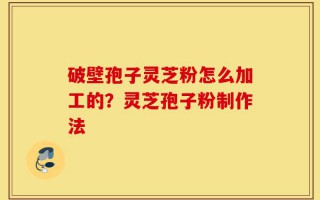 破壁孢子灵芝粉怎么加工的？灵芝孢子粉制作法