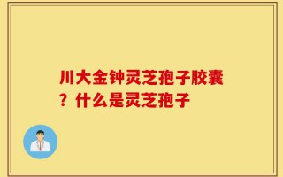 川大金钟灵芝孢子胶囊？什么是灵芝孢子