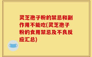 灵芝孢子粉的禁忌和副作用不能吃(灵芝孢子粉的食用禁忌及不良反应汇总)