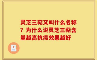 灵芝三萜又叫什么名称？为什么说灵芝三萜含量越高抗癌效果越好