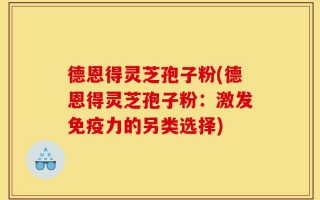 德恩得灵芝孢子粉(德恩得灵芝孢子粉：激发免疫力的另类选择)