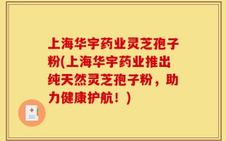 上海华宇药业灵芝孢子粉(上海华宇药业推出纯天然灵芝孢子粉，助力健康护航！)