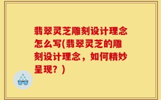 翡翠灵芝雕刻设计理念怎么写(翡翠灵芝的雕刻设计理念，如何精妙呈现？)