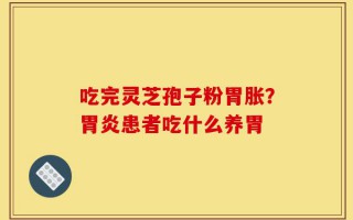 吃完灵芝孢子粉胃胀？胃炎患者吃什么养胃